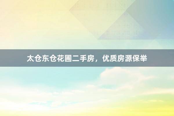太仓东仓花圃二手房，优质房源保举